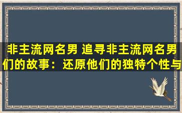 非主流网名男 追寻非主流网名男们的故事：还原他们的独特个性与青春回忆
